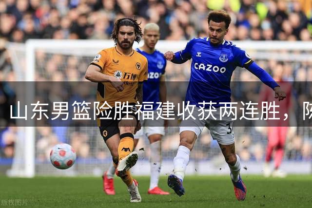 山东男篮险胜福建收获两连胜，陈培东17分救主