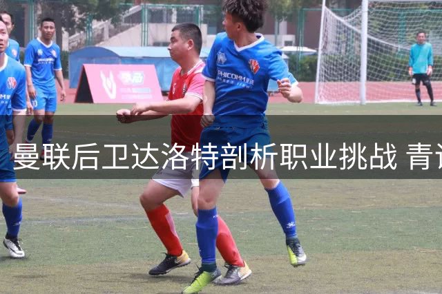曼联后卫达洛特剖析职业挑战 青训主管盛赞新星梅努