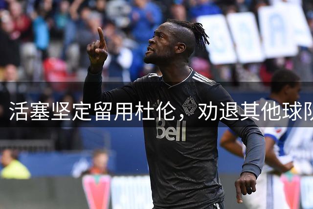 活塞坚定留用杜伦，劝退其他球队求购意向