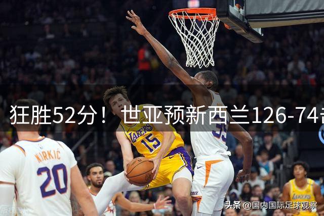 狂胜52分！世亚预新西兰126-74击败叙利亚 前者位居小组第二