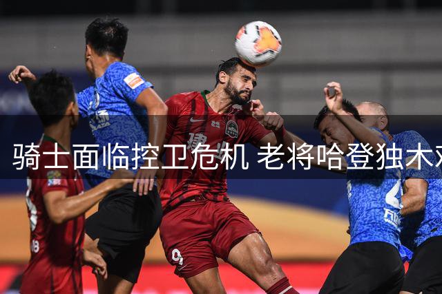 骑士面临控卫危机 老将哈登独木难支？