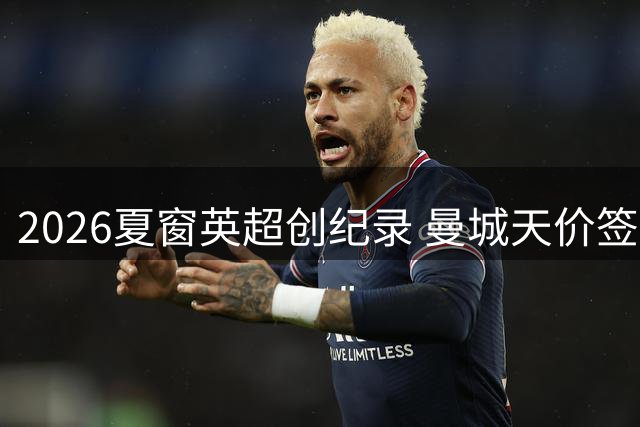 2026夏窗英超创纪录 曼城天价签约成焦点
