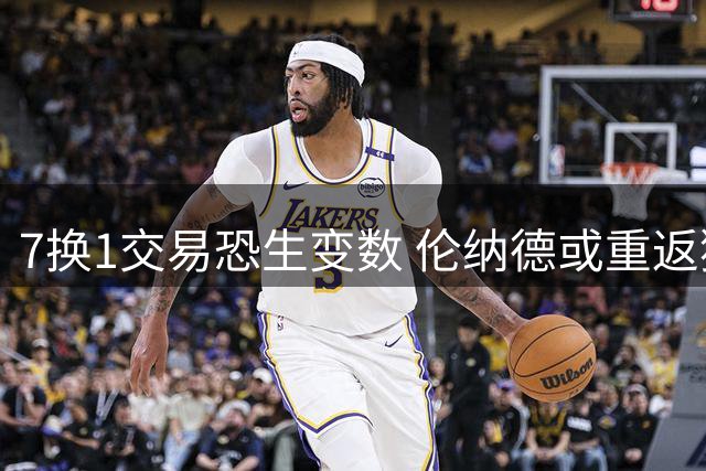 7换1交易恐生变数 伦纳德或重返猛龙